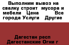 Выполним вывоз на свалку строит. мусора и мебели › Цена ­ 500 - Все города Услуги » Другие   . Дагестан респ.,Дагестанские Огни г.